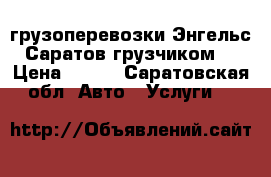 грузоперевозки Энгельс Саратов!грузчиком! › Цена ­ 400 - Саратовская обл. Авто » Услуги   
